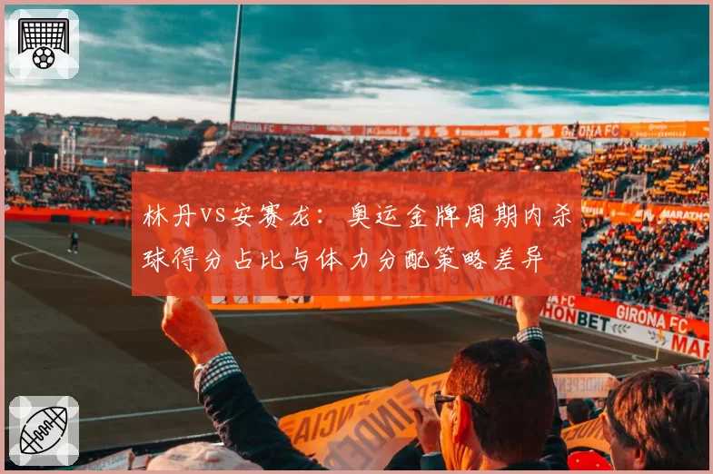林丹vs安赛龙:奥运金牌周期内杀球得分占比与体力分配策略差异