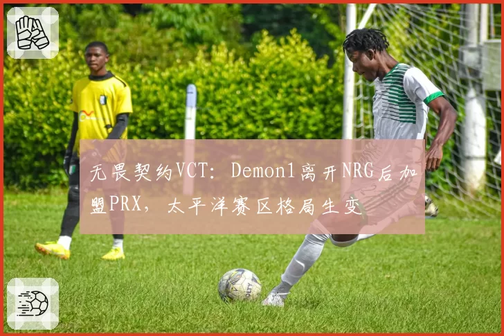 无畏契约VCT：Demon1离开NRG后加盟PRX，太平洋赛区格局生变