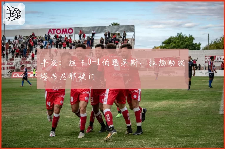 半场：纽卡0-1伯恩茅斯，拉扬助攻塔韦尼耶破门