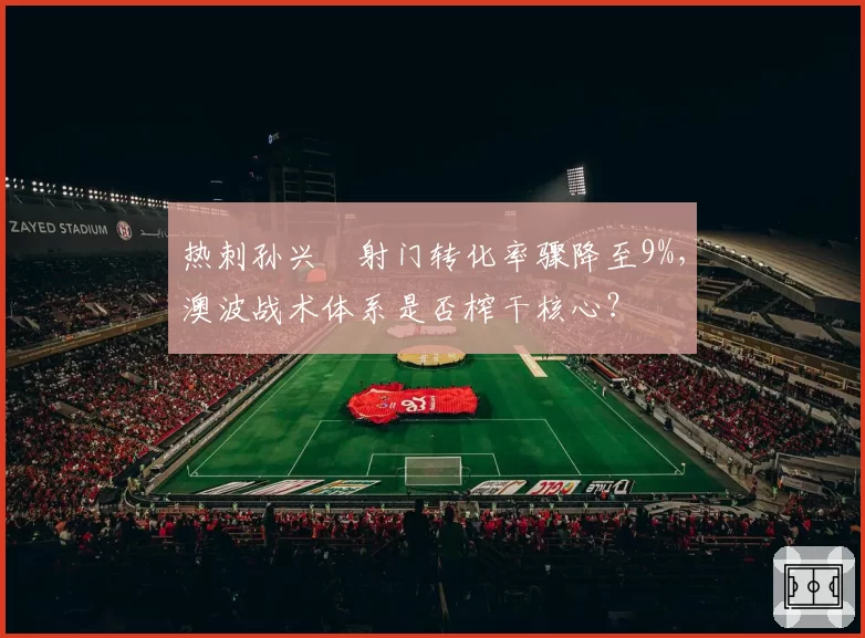 热刺孙兴慜射门转化率骤降至9%,澳波战术体系是否榨干核心?
