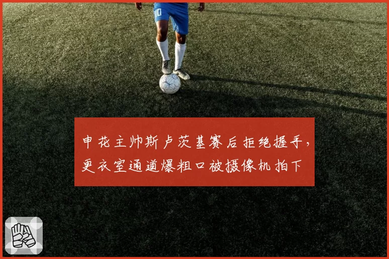 申花主帅斯卢茨基赛后拒绝握手，更衣室通道爆粗口被摄像机拍下