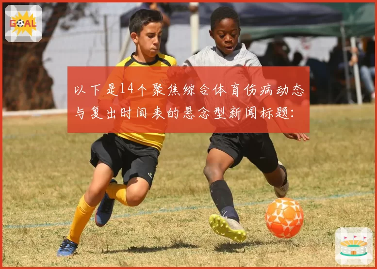 以下是14个聚焦综合体育伤病动态与复出时间表的悬念型新闻标题：