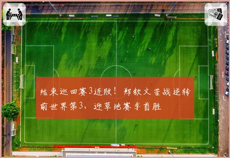 结束巡回赛3连败！郑钦文苦战逆转前世界第3，迎草地赛季首胜