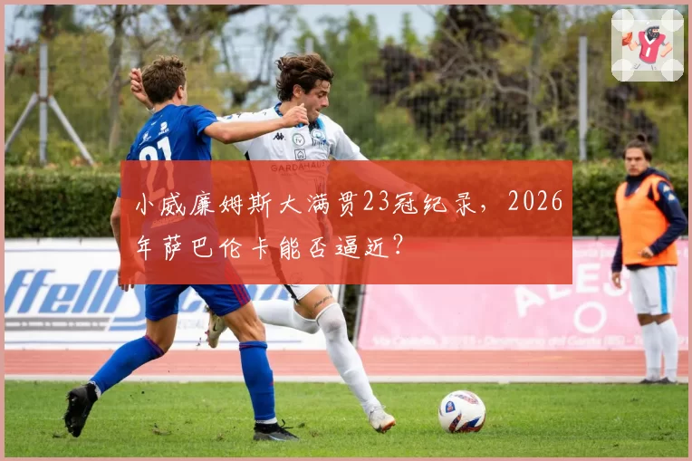 小威廉姆斯大满贯23冠纪录，2026年萨巴伦卡能否逼近？
