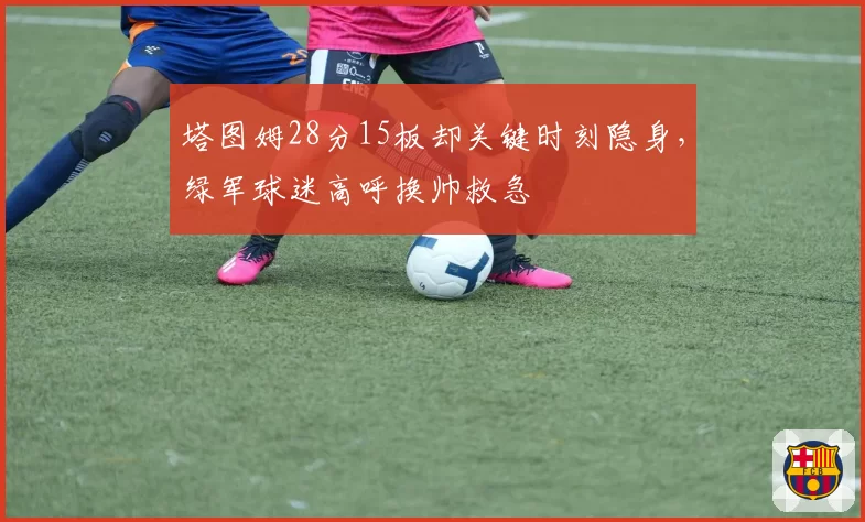 塔图姆28分15板却关键时刻隐身，绿军球迷高呼换帅救急