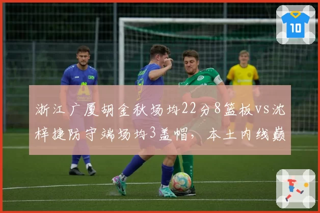 浙江广厦胡金秋场均22分8篮板vs沈梓捷防守端场均3盖帽，本土内线巅峰对决