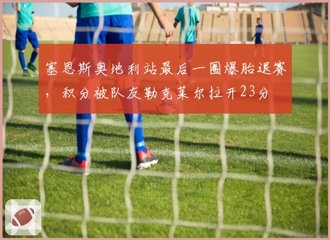 塞恩斯奥地利站最后一圈爆胎退赛，积分被队友勒克莱尔拉开23分