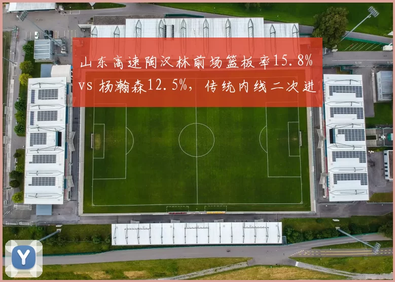 山东高速陶汉林前场篮板率15.8% vs 杨瀚森12.5%，传统内线二次进攻对比新星