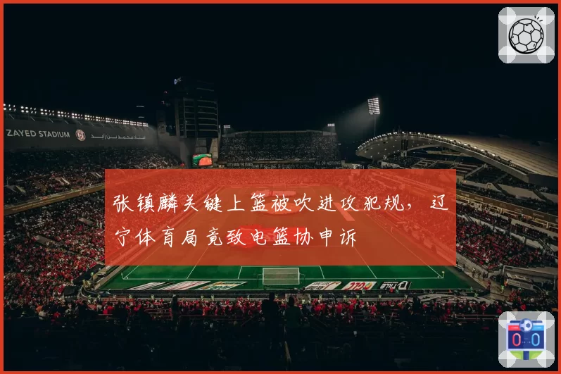 张镇麟关键上篮被吹进攻犯规,辽宁体育局竟致电篮协申诉