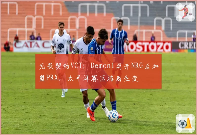 无畏契约VCT：Demon1离开NRG后加盟PRX，太平洋赛区格局生变