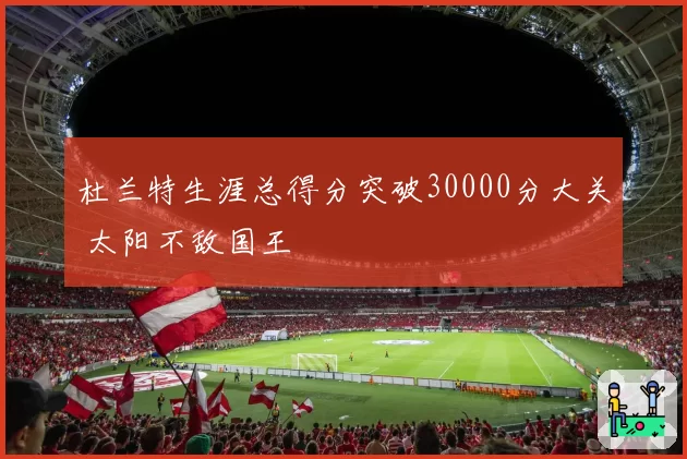 杜兰特生涯总得分突破30000分大关 太阳不敌国王