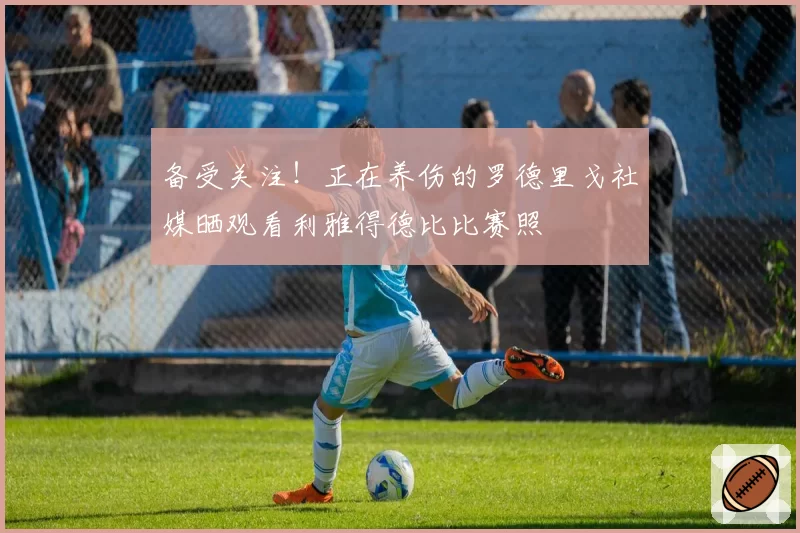 备受关注!正在养伤的罗德里戈社媒晒观看利雅得德比比赛照