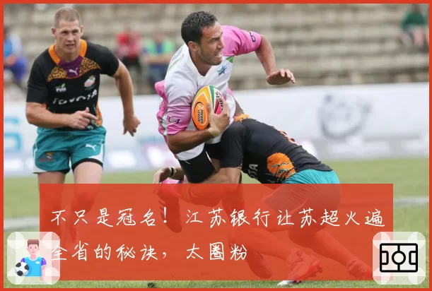 不只是冠名！江苏银行让苏超火遍全省的秘诀，太圈粉
