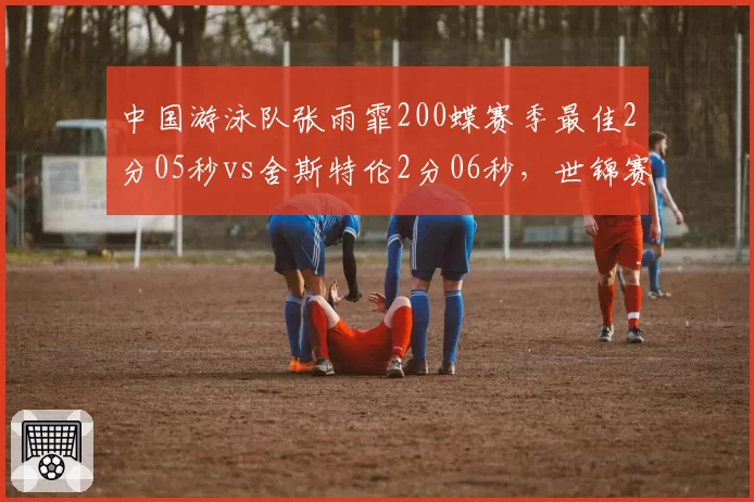 中国游泳队张雨霏200蝶赛季最佳2分05秒vs舍斯特伦2分06秒，世锦赛前瞻