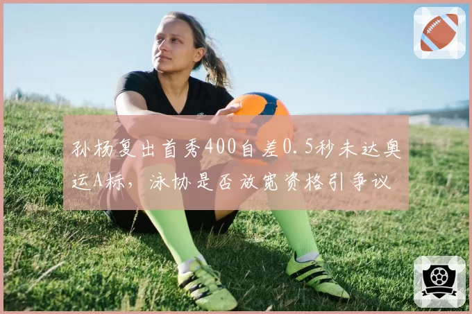 孙杨复出首秀400自差0.5秒未达奥运A标，泳协是否放宽资格引争议