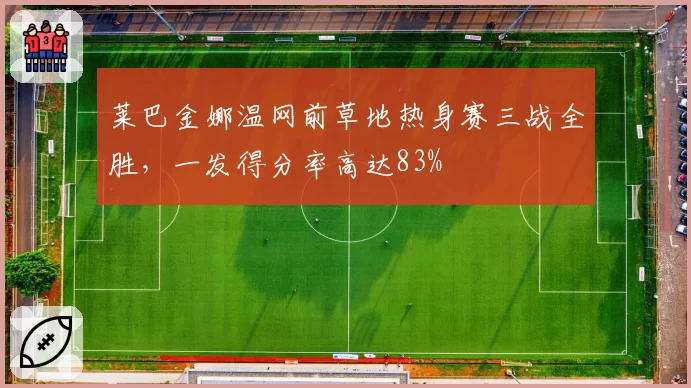 莱巴金娜温网前草地热身赛三战全胜，一发得分率高达83%