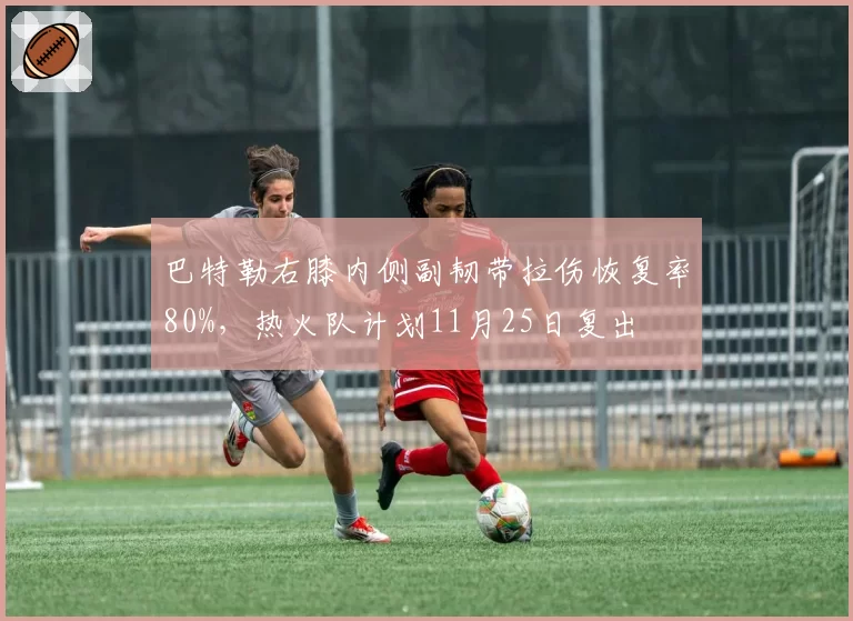 巴特勒右膝内侧副韧带拉伤恢复率80%，热火队计划11月25日复出