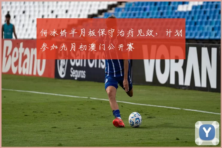 何冰娇半月板保守治疗见效，计划参加九月初澳门公开赛