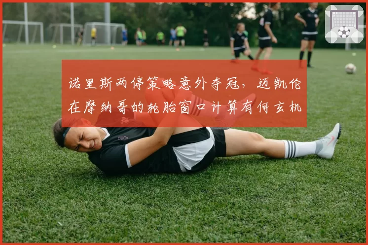 诺里斯两停策略意外夺冠，迈凯伦在摩纳哥的轮胎窗口计算有何玄机？