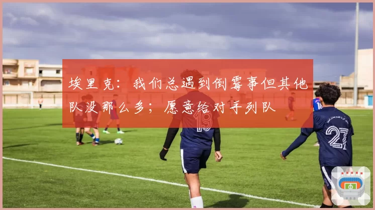 埃里克:我们总遇到倒霉事但其他队没那么多;愿意给对手列队